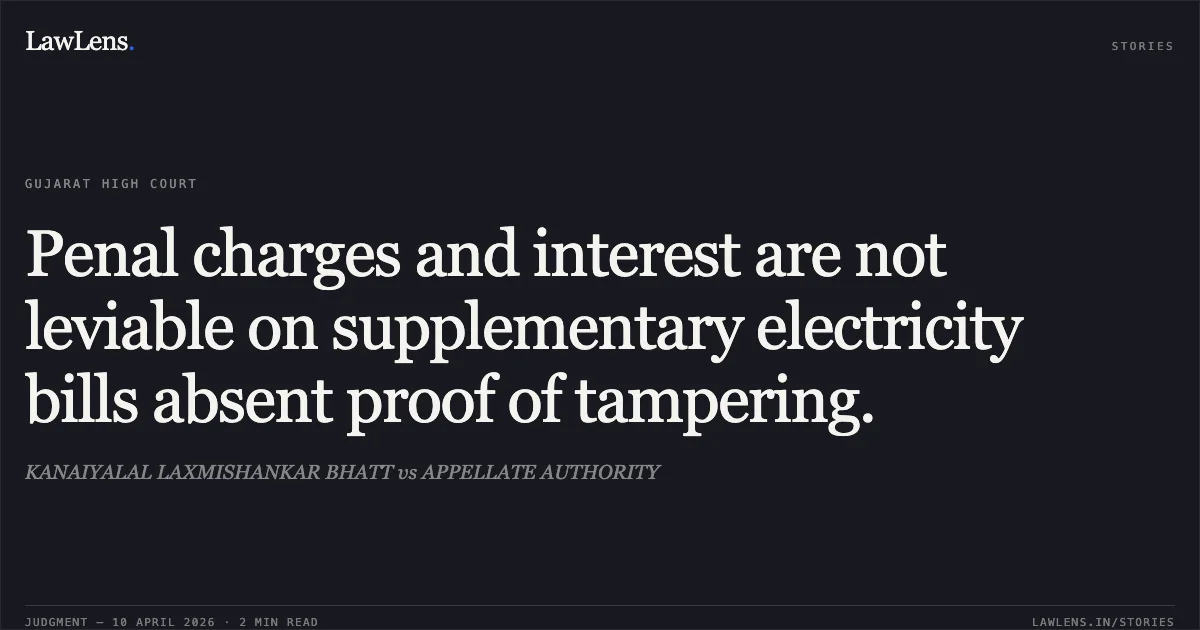 Penal charges and interest are not leviable on supplementary electricity bills absent proof of tampering.. KANAIYALAL LAXMISHANKAR BHATT vs APPELLATE AUTHORITY. Gujarat High Court. LawLens