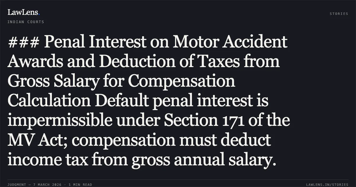 ### Penal Interest on Motor Accident Awards and Deduction of Taxes from Gross Salary for Compensation Calculation Default penal interest is impermissible under Section 171 of the MV Act; compensation must deduct income tax from gross annual salary.. Ramakrishna Upadhyay & Another v. Rajesh Kumar Pandey & Another. Odisha High Court. LawLens