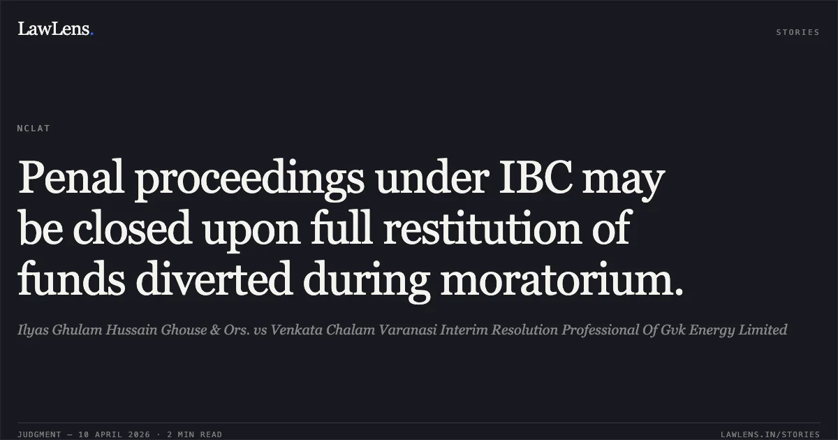 Penal proceedings under IBC may be closed upon full restitution of funds diverted during moratorium.. Ilyas Ghulam Hussain Ghouse & Ors. vs Venkata Chalam Varanasi Interim Resolution Professional Of Gvk Energy Limited. National Company Law Appellate Tribunal. LawLens