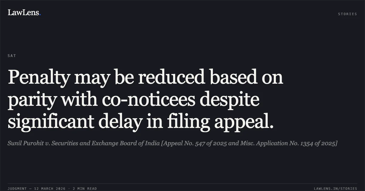 Penalty may be reduced based on parity with co-noticees despite significant delay in filing appeal.. Sunil Purohit v. Securities and Exchange Board of India [Appeal No. 547 of 2025 and Misc. Application No. 1354 of 2025]. Securities Appellate Tribunal. LawLens