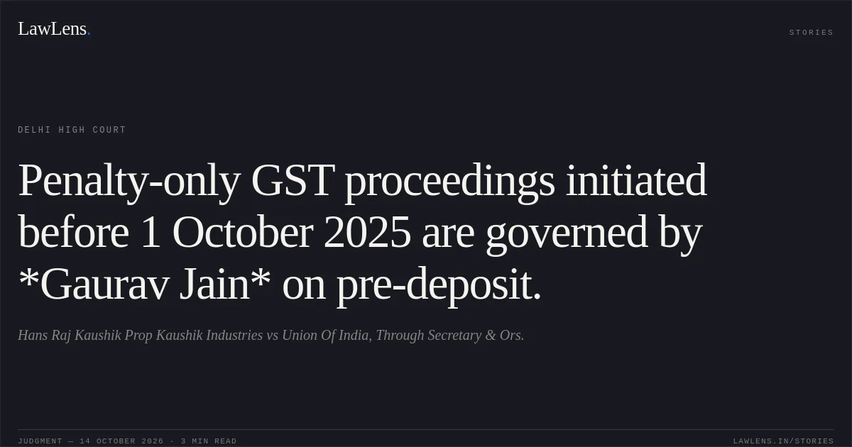 Penalty-only GST proceedings initiated before 1 October 2025 are governed by *Gaurav Jain* on pre-deposit.. Hans Raj Kaushik Prop Kaushik Industries vs Union Of India, Through Secretary & Ors.. Delhi High Court. LawLens