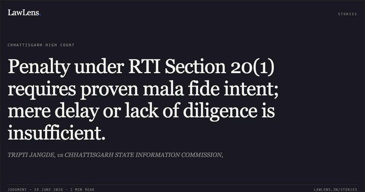 Penalty under RTI Section 20(1) requires proven mala fide intent; mere delay or lack of diligence is insufficient.. TRIPTI JANGDE, vs CHHATTISGARH STATE INFORMATION COMMISSION,. Chhattisgarh High Court. LawLens