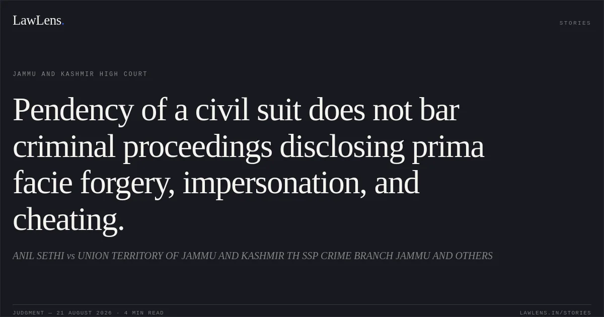 Pendency of a civil suit does not bar criminal proceedings disclosing prima facie forgery, impersonation, and cheating.. ANIL SETHI vs UNION TERRITORY OF JAMMU AND KASHMIR TH SSP CRIME BRANCH JAMMU AND OTHERS. Jammu and Kashmir High Court. LawLens