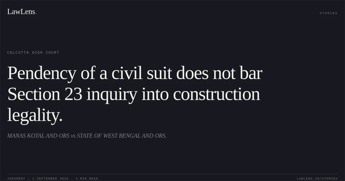 Pendency of a civil suit does not bar Section 23 inquiry into construction legality.. MANAS KOTAL AND ORS vs STATE OF WEST BENGAL AND ORS.. Calcutta High Court. LawLens