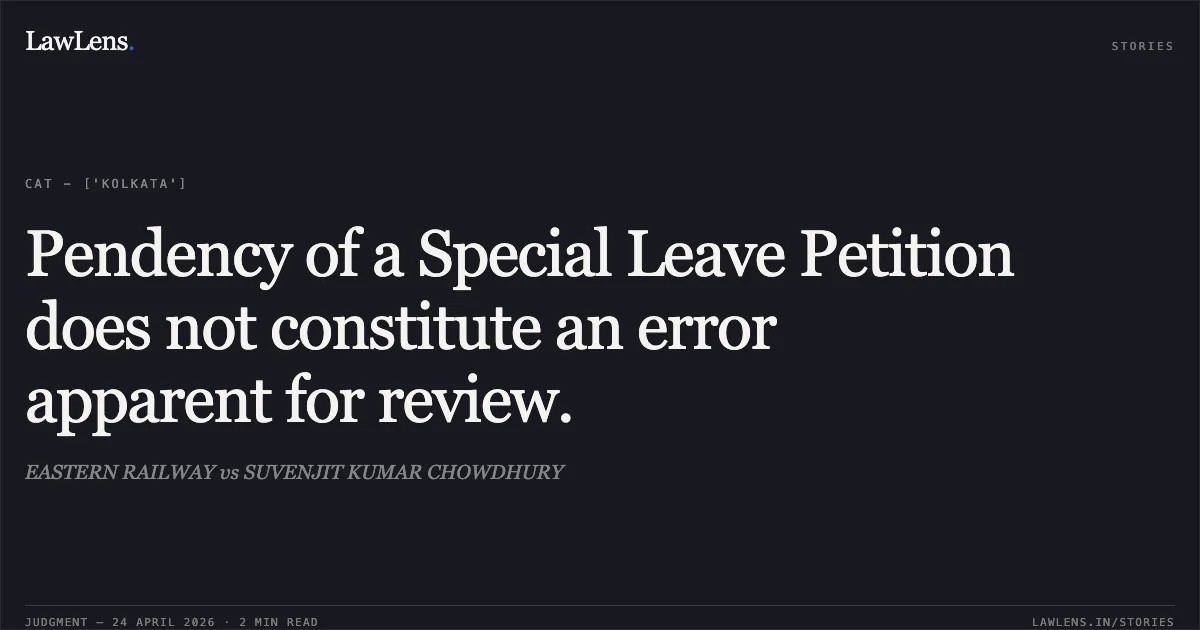 Pendency of a Special Leave Petition does not constitute an error apparent for review.. EASTERN RAILWAY vs SUVENJIT KUMAR CHOWDHURY. Central Administrative Tribunal. LawLens