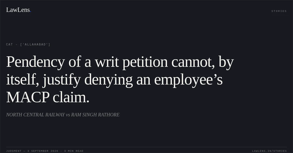Pendency of a writ petition cannot, by itself, justify denying an employee’s MACP claim.. NORTH CENTRAL RAILWAY vs RAM SINGH RATHORE. CAT - ['Allahabad']. LawLens