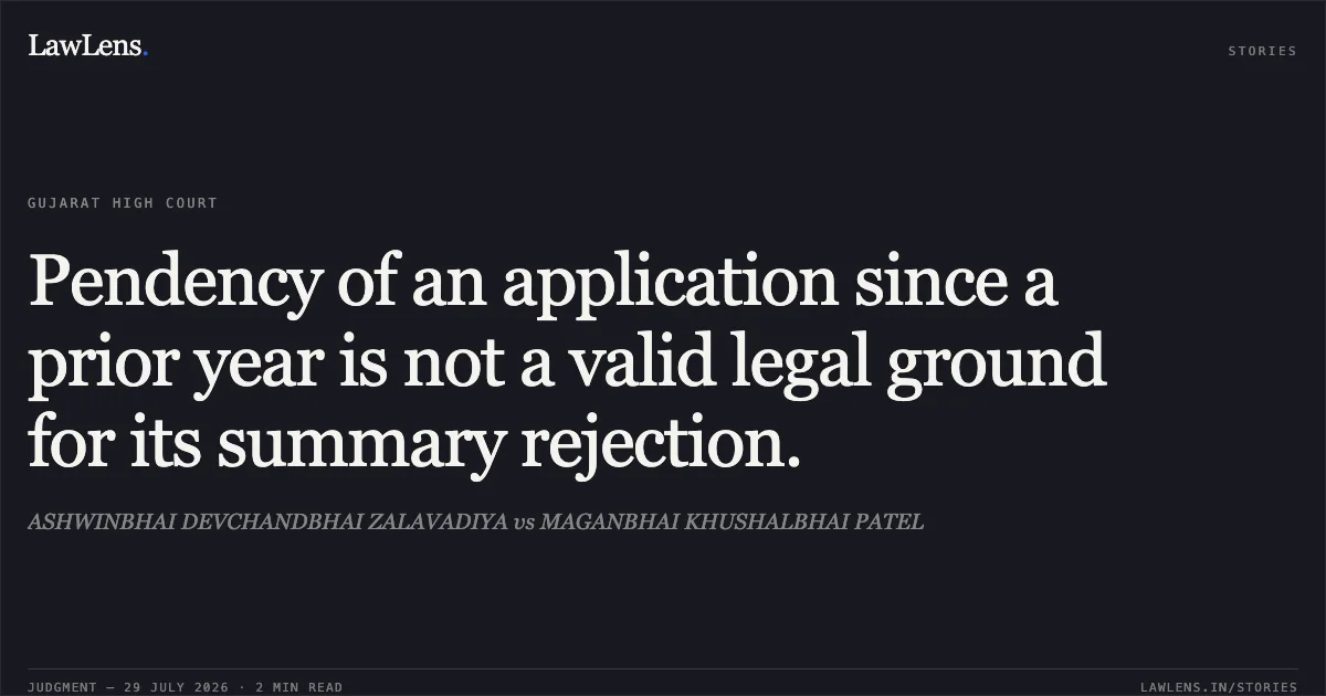 Pendency of an application since a prior year is not a valid legal ground for its summary rejection.. ASHWINBHAI DEVCHANDBHAI ZALAVADIYA vs MAGANBHAI KHUSHALBHAI PATEL. Gujarat High Court. LawLens
