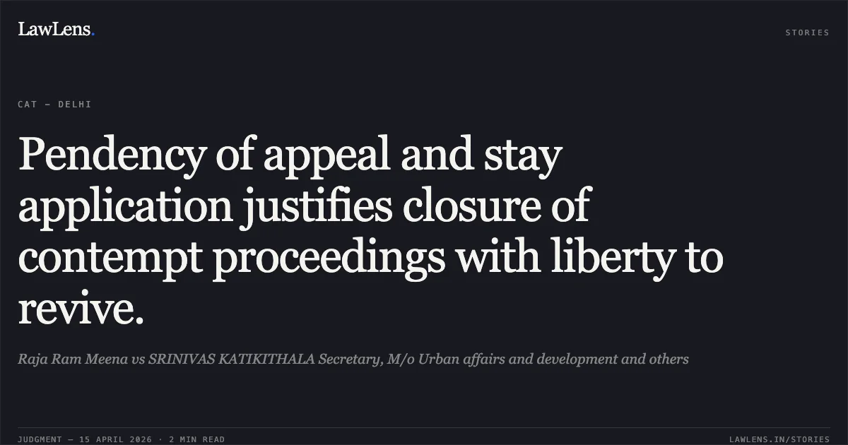 Pendency of appeal and stay application justifies closure of contempt proceedings with liberty to revive.. Raja Ram Meena vs SRINIVAS KATIKITHALA Secretary, M/o Urban affairs and development and others. Central Administrative Tribunal. LawLens