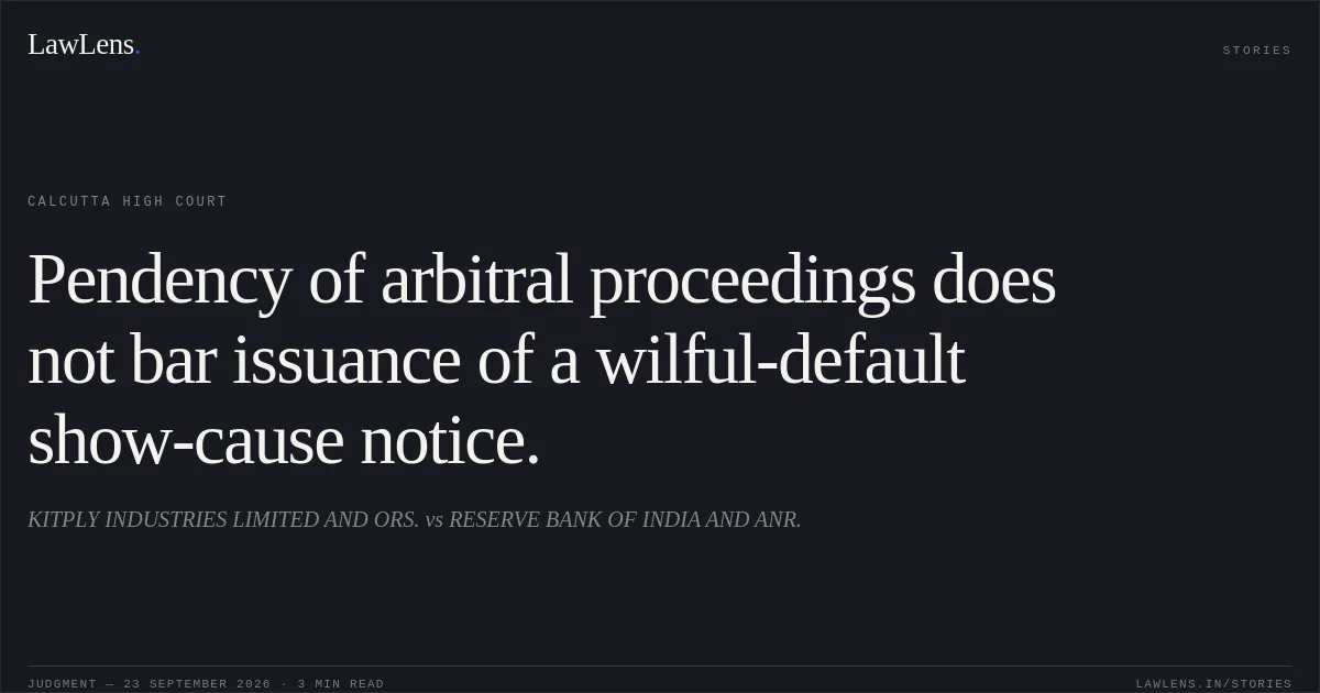 Pendency of arbitral proceedings does not bar issuance of a wilful-default show-cause notice.. KITPLY INDUSTRIES LIMITED AND ORS. vs RESERVE BANK OF INDIA AND ANR.. Calcutta High Court. LawLens