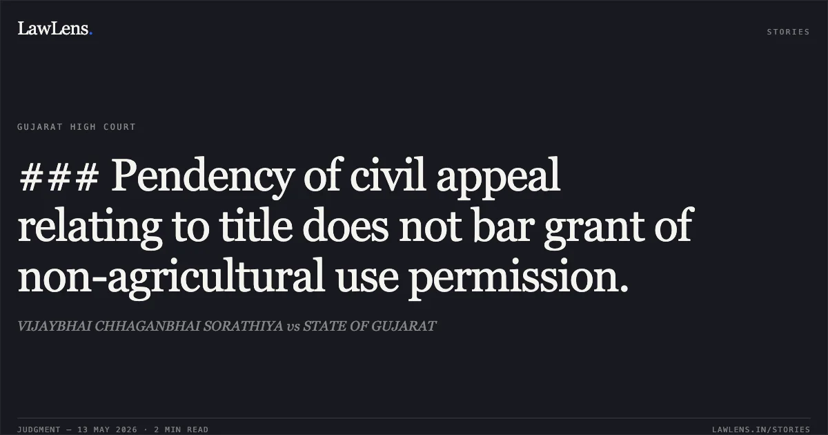 ### Pendency of civil appeal relating to title does not bar grant of non-agricultural use permission.. VIJAYBHAI CHHAGANBHAI SORATHIYA vs STATE OF GUJARAT. Gujarat High Court. LawLens