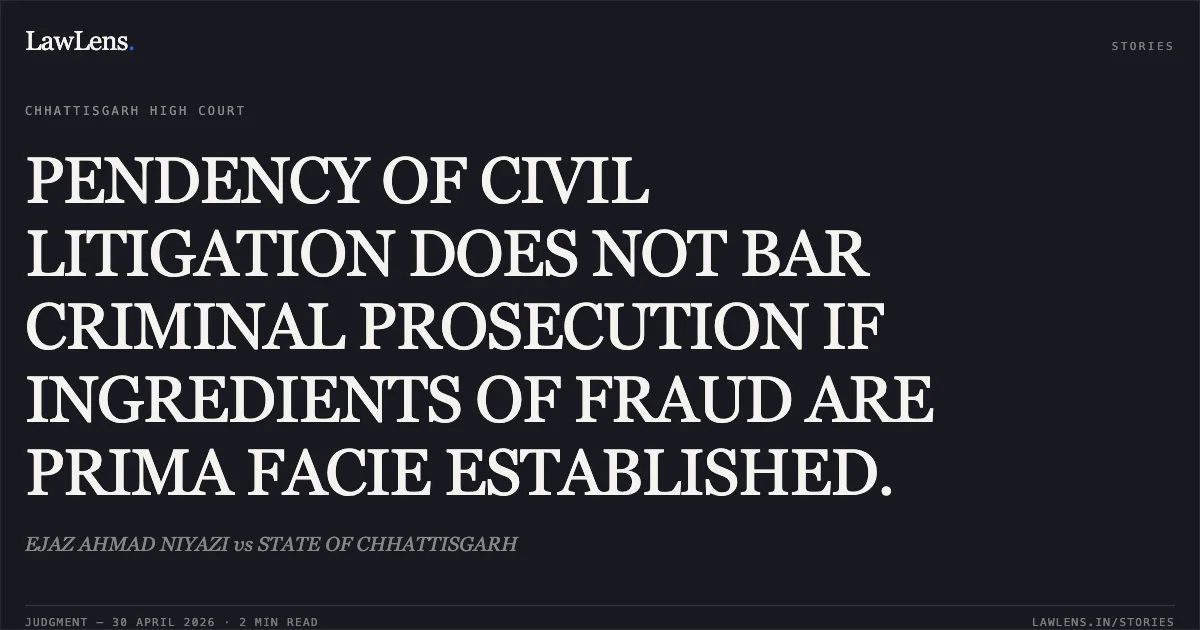 PENDENCY OF CIVIL LITIGATION DOES NOT BAR CRIMINAL PROSECUTION IF INGREDIENTS OF FRAUD ARE PRIMA FACIE ESTABLISHED.. EJAZ AHMAD NIYAZI vs STATE OF CHHATTISGARH. Chhattisgarh High Court. LawLens