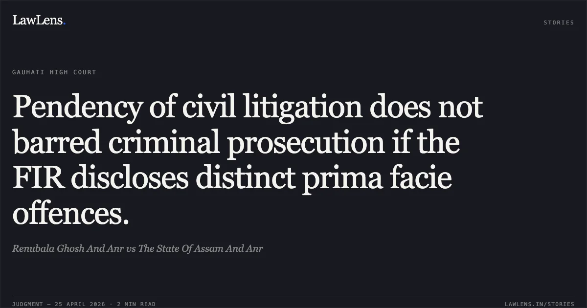 Pendency of civil litigation does not barred criminal prosecution if the FIR discloses distinct prima facie offences.. Renubala Ghosh And Anr vs The State Of Assam And Anr. Gauhati High Court. LawLens