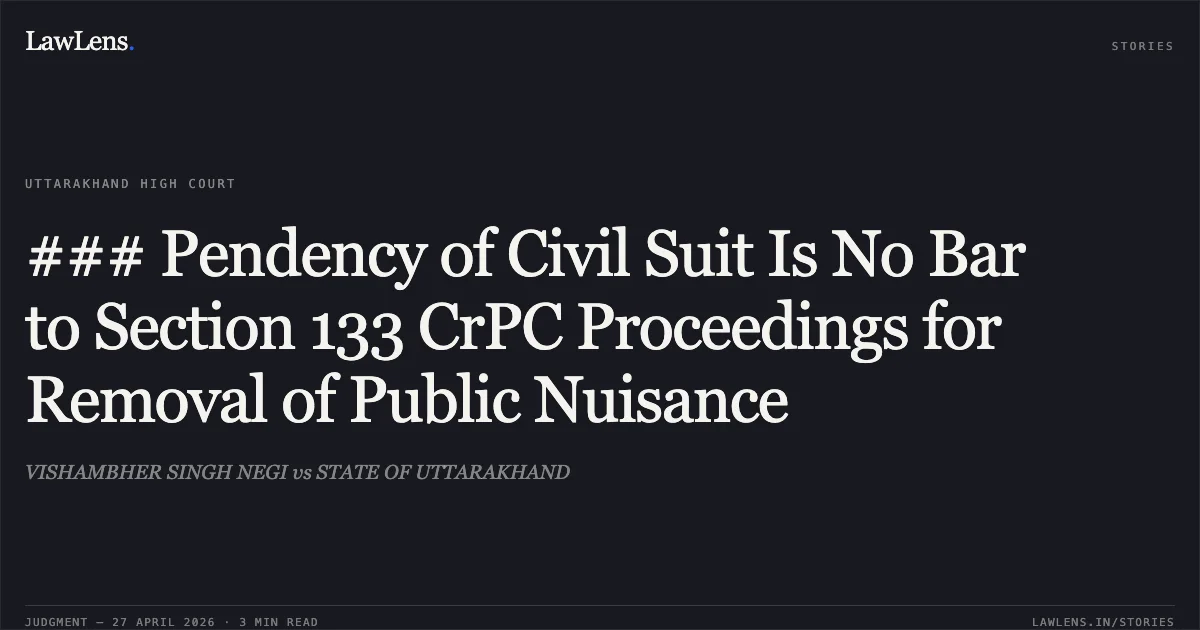 ### Pendency of Civil Suit Is No Bar to Section 133 CrPC Proceedings for Removal of Public Nuisance. VISHAMBHER SINGH NEGI vs STATE OF UTTARAKHAND. Uttarakhand High Court. LawLens