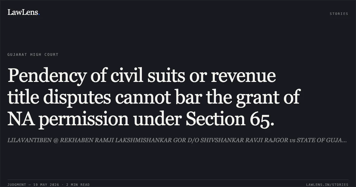 Pendency of civil suits or revenue title disputes cannot bar the grant of NA permission under Section 65.. LILAVANTIBEN @ REKHABEN RAMJI LAKSHMISHANKAR GOR D/O SHIVSHANKAR RAVJI RAJGOR vs STATE OF GUJARAT. Gujarat High Court. LawLens