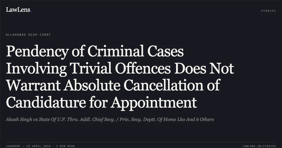 Pendency of Criminal Cases Involving Trivial Offences Does Not Warrant Absolute Cancellation of Candidature for Appointment. Akash Singh vs State Of U.P. Thru. Addl. Chief Secy. / Prin. Secy. Deptt. Of Home Lko And 6 Others. Allahabad High Court. LawLens