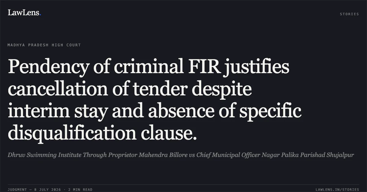 Pendency of criminal FIR justifies cancellation of tender despite interim stay and absence of specific disqualification clause.. Dhruv Swimming Institute Through Proprietor Mahendra Billore vs Chief Municipal Officer Nagar Palika Parishad Shujalpur. Madhya Pradesh High Court. LawLens