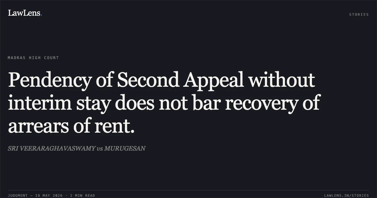 Pendency of Second Appeal without interim stay does not bar recovery of arrears of rent.. SRI VEERARAGHAVASWAMY vs MURUGESAN. Madras High Court. LawLens
