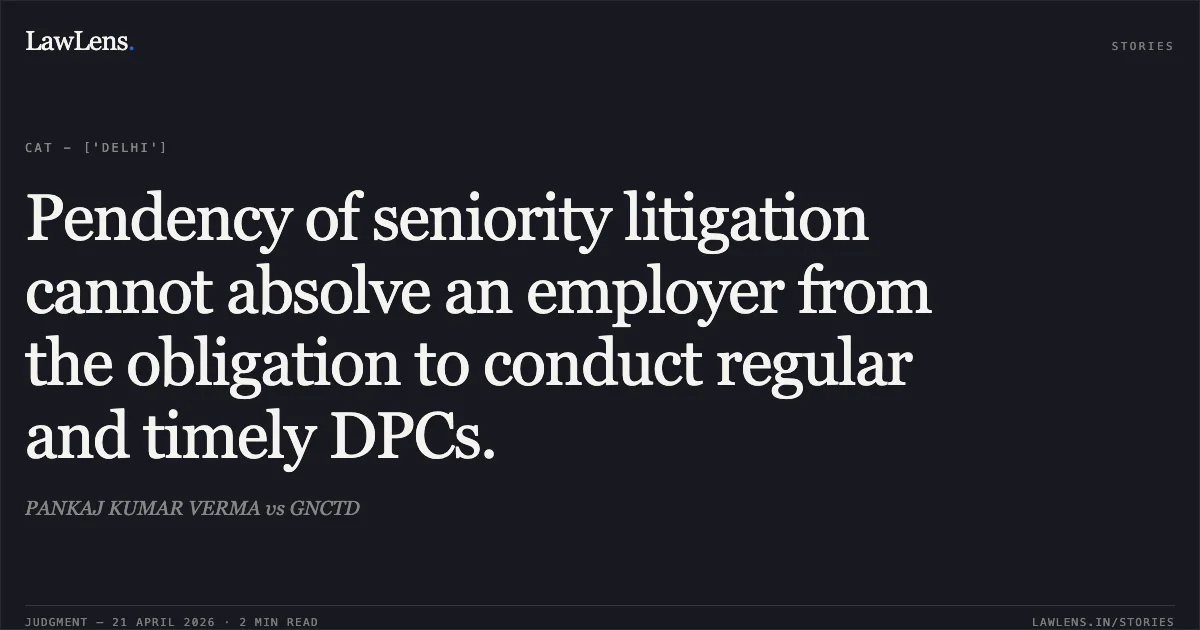 Pendency of seniority litigation cannot absolve an employer from the obligation to conduct regular and timely DPCs.. PANKAJ KUMAR VERMA vs GNCTD. Central Administrative Tribunal. LawLens