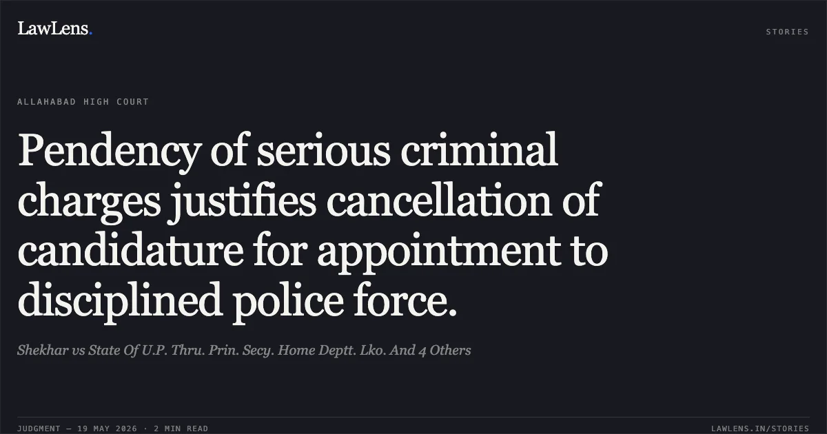 Pendency of serious criminal charges justifies cancellation of candidature for appointment to disciplined police force.. Shekhar vs State Of U.P. Thru. Prin. Secy. Home Deptt. Lko. And 4 Others. Allahabad High Court. LawLens
