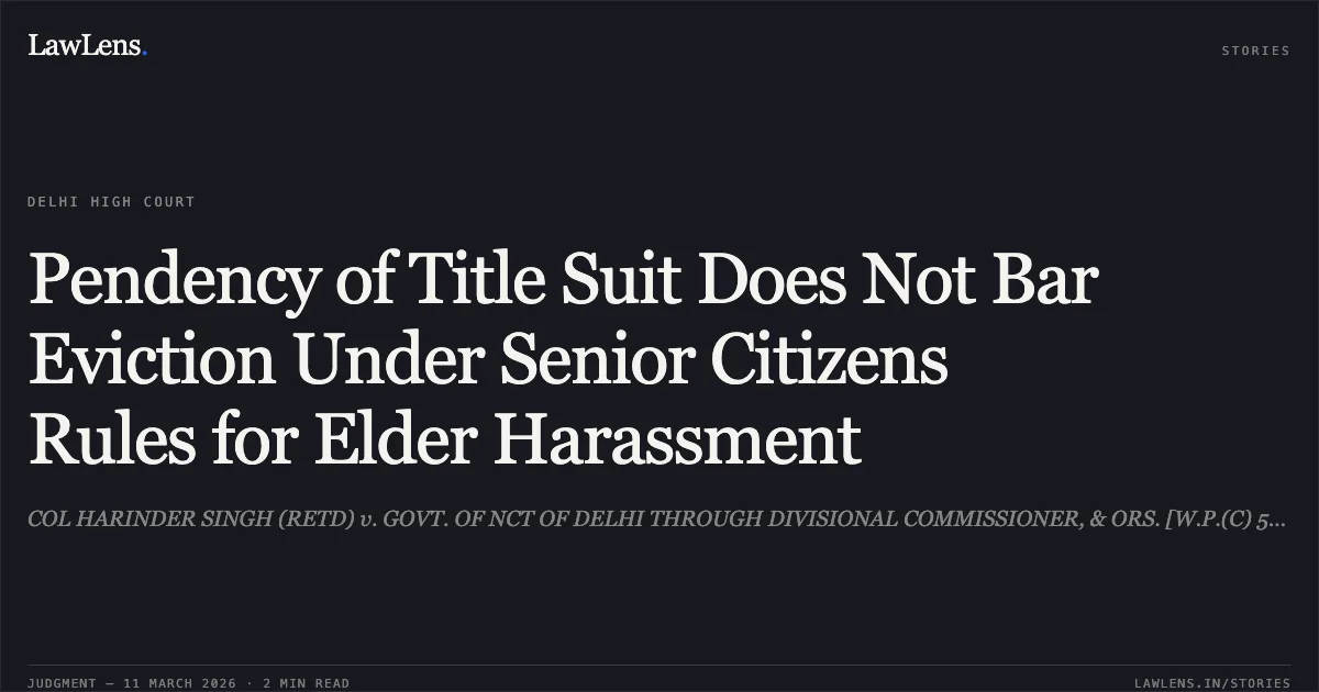 Pendency of Title Suit Does Not Bar Eviction Under Senior Citizens Rules for Elder Harassment. COL HARINDER SINGH (RETD) v. GOVT. OF NCT OF DELHI THROUGH DIVISIONAL COMMISSIONER, & ORS. [W.P.(C) 530/2026]. Delhi High Court. LawLens