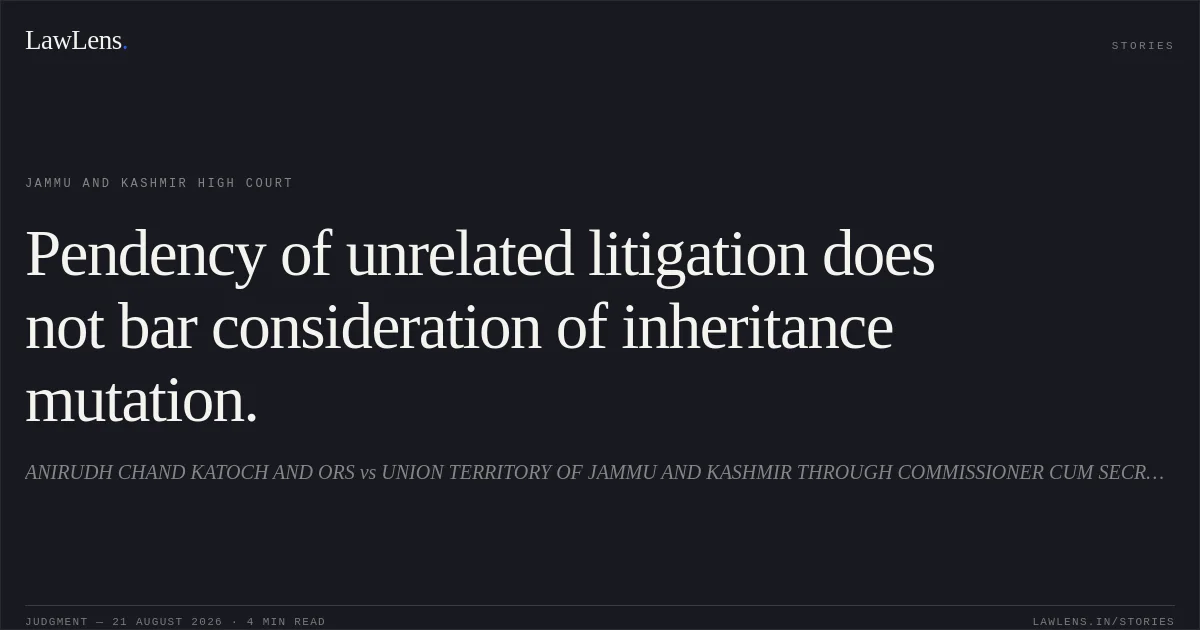 Pendency of unrelated litigation does not bar consideration of inheritance mutation.. ANIRUDH CHAND KATOCH AND ORS vs UNION TERRITORY OF JAMMU AND KASHMIR THROUGH COMMISSIONER CUM SECRETARY REVENUE DEPTT AND ORS. Jammu and Kashmir High Court. LawLens