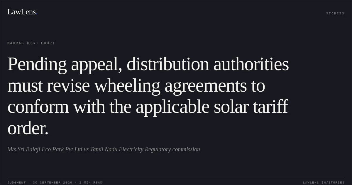 Pending appeal, distribution authorities must revise wheeling agreements to conform with the applicable solar tariff order.. M/s.Sri Balaji Eco Park Pvt Ltd vs Tamil Nadu Electricity Regulatory commission. Madras High Court. LawLens