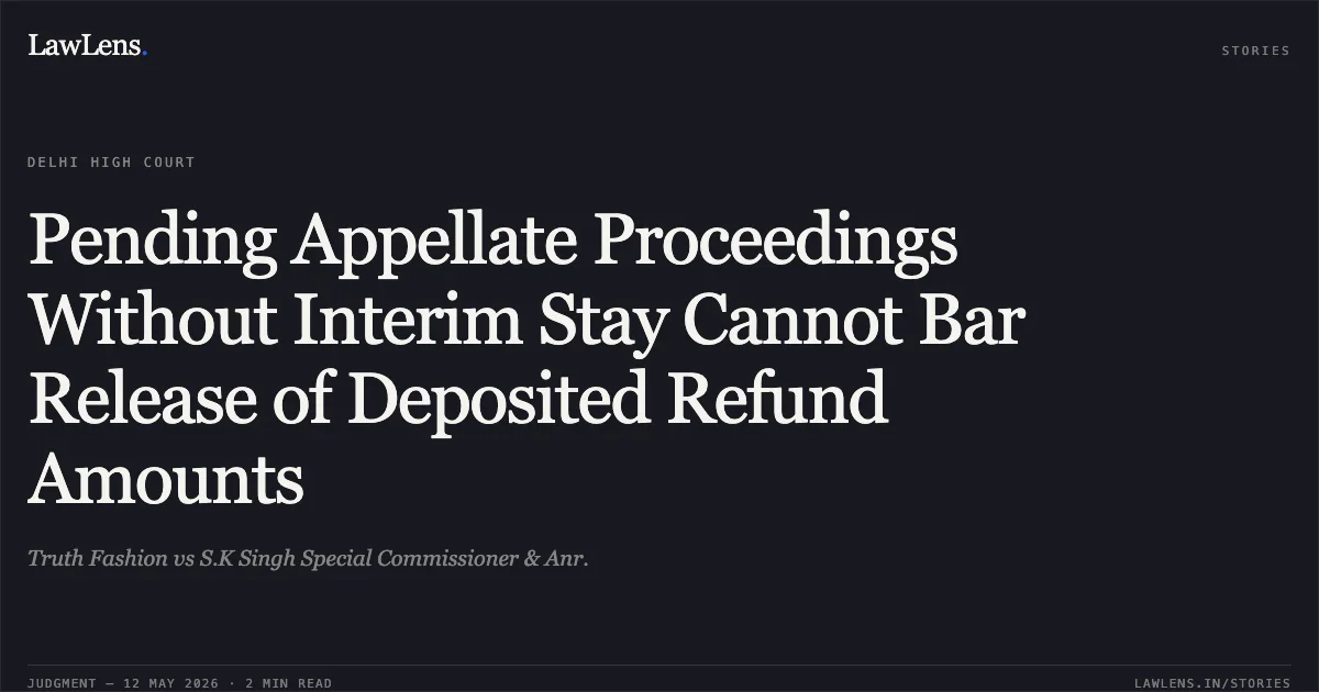 Pending Appellate Proceedings Without Interim Stay Cannot Bar Release of Deposited Refund Amounts. Truth Fashion vs S.K Singh Special Commissioner & Anr.. Delhi High Court. LawLens
