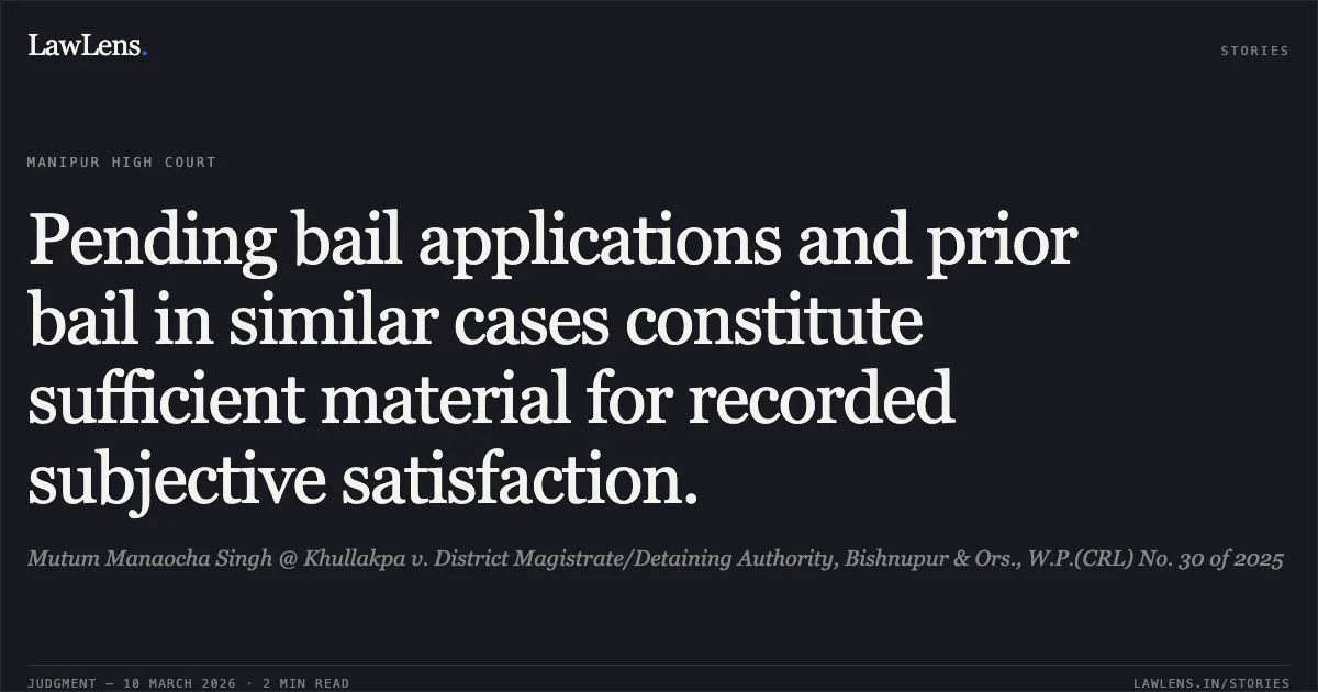 Pending bail applications and prior bail in similar cases constitute sufficient material for recorded subjective satisfaction.. Mutum Manaocha Singh @ Khullakpa v. District Magistrate/Detaining Authority, Bishnupur & Ors., W.P.(CRL) No. 30 of 2025. Manipur High Court. LawLens