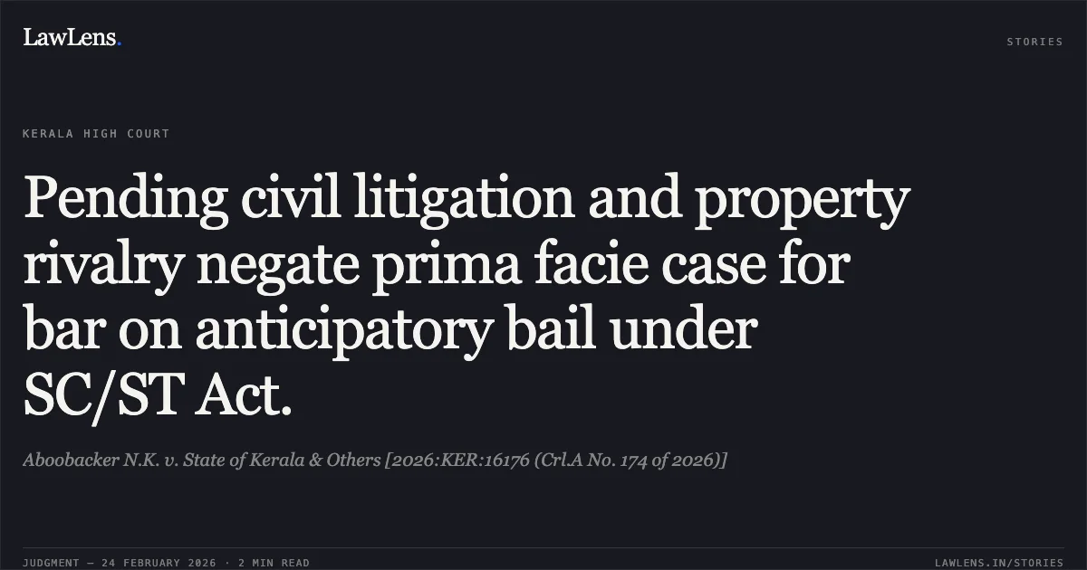 Pending civil litigation and property rivalry negate prima facie case for bar on anticipatory bail under SC/ST Act.. Aboobacker N.K. v. State of Kerala & Others [2026:KER:16176 (Crl.A No. 174 of 2026)]. Kerala High Court. LawLens