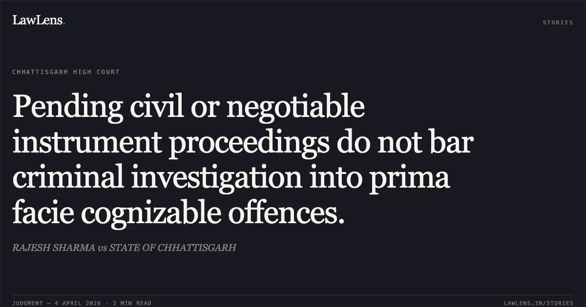 Pending civil or negotiable instrument proceedings do not bar criminal investigation into prima facie cognizable offences.. RAJESH SHARMA vs STATE OF CHHATTISGARH. Chhattisgarh High Court. LawLens