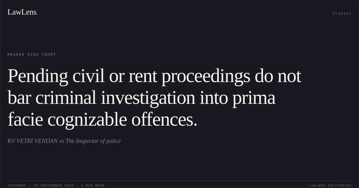 Pending civil or rent proceedings do not bar criminal investigation into prima facie cognizable offences.. KV VETRI VENDAN vs The Inspector of police. Madras High Court. LawLens