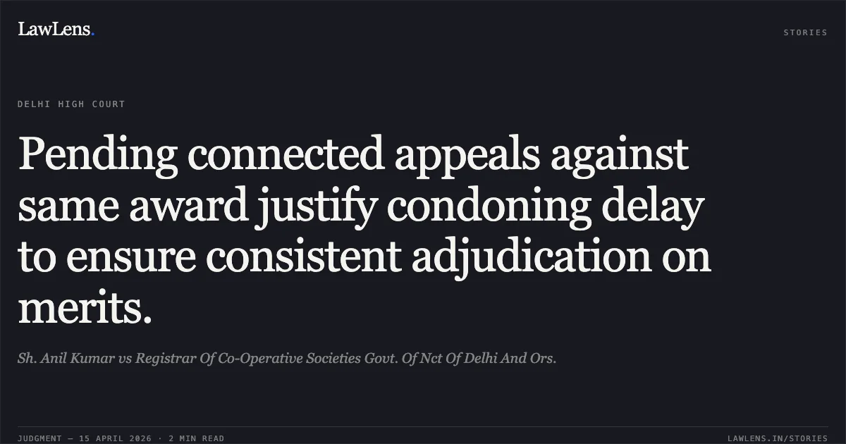Pending connected appeals against same award justify condoning delay to ensure consistent adjudication on merits.. Sh. Anil Kumar vs Registrar Of Co-Operative Societies Govt. Of Nct Of Delhi And Ors.. Delhi High Court. LawLens