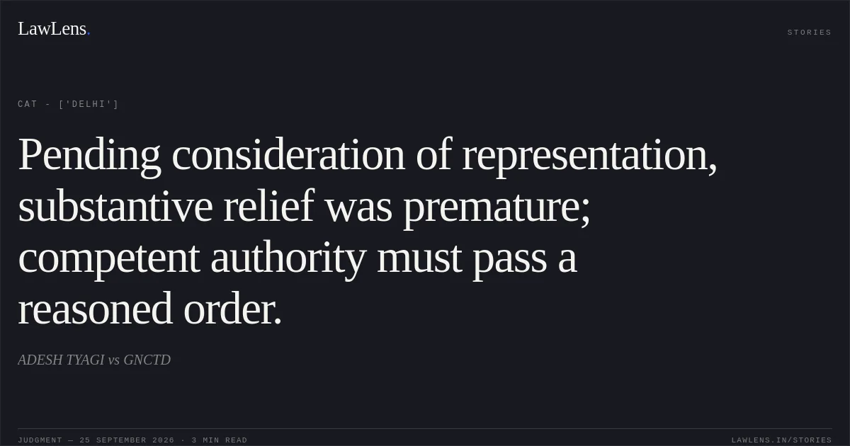 Pending consideration of representation, substantive relief was premature; competent authority must pass a reasoned order.. ADESH TYAGI vs GNCTD. CAT - ['Delhi']. LawLens