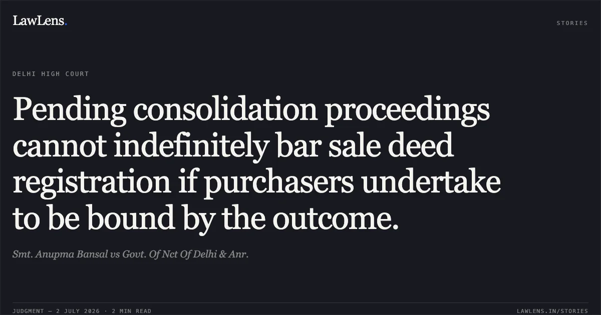 Pending consolidation proceedings cannot indefinitely bar sale deed registration if purchasers undertake to be bound by the outcome.. Smt. Anupma Bansal vs Govt. Of Nct Of Delhi & Anr.. Delhi High Court. LawLens