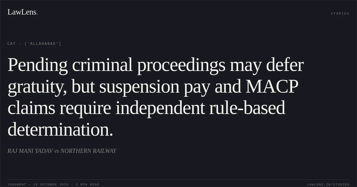 Pending criminal proceedings may defer gratuity, but suspension pay and MACP claims require independent rule-based determination.. RAJ MANI YADAV vs NORTHERN RAILWAY. CAT - ['Allahabad']. LawLens