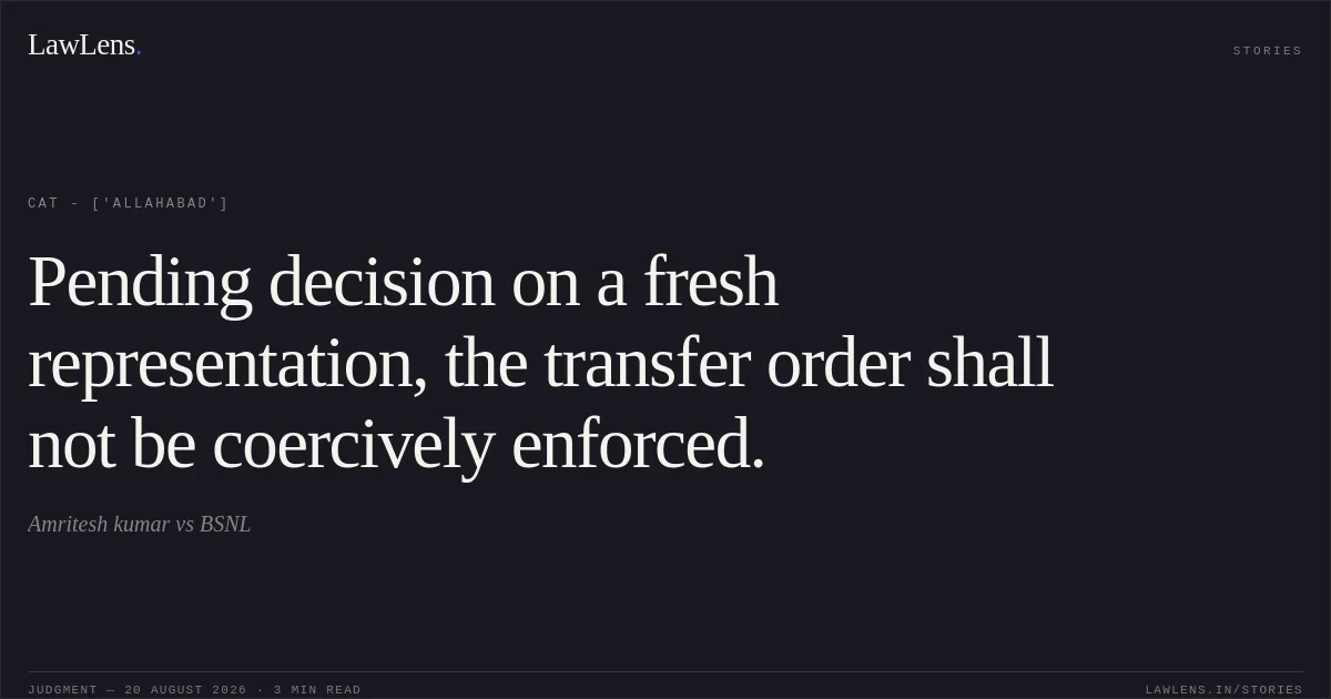 Pending decision on a fresh representation, the transfer order shall not be coercively enforced.. Amritesh kumar vs BSNL. CAT - ['Allahabad']. LawLens
