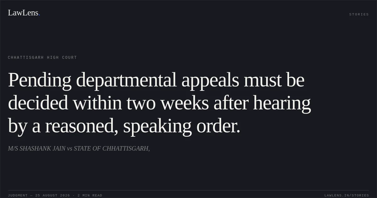 Pending departmental appeals must be decided within two weeks after hearing by a reasoned, speaking order.. M/S SHASHANK JAIN vs STATE OF CHHATTISGARH,. Chhattisgarh High Court. LawLens