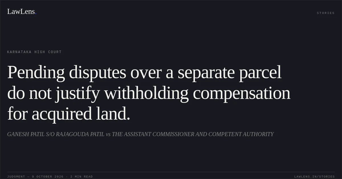 Pending disputes over a separate parcel do not justify withholding compensation for acquired land.. GANESH PATIL S/O RAJAGOUDA PATIL vs THE ASSISTANT COMMISSIONER AND COMPETENT AUTHORITY. Karnataka High Court. LawLens