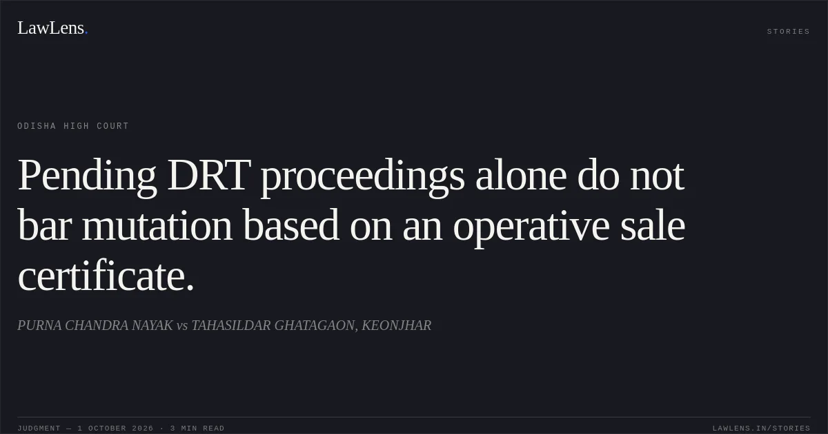 Pending DRT proceedings alone do not bar mutation based on an operative sale certificate.. PURNA CHANDRA NAYAK vs TAHASILDAR GHATAGAON, KEONJHAR. Odisha High Court. LawLens