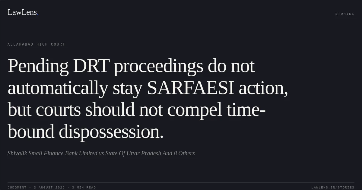Pending DRT proceedings do not automatically stay SARFAESI action, but courts should not compel time-bound dispossession.. Shivalik Small Finance Bank Limited vs State Of Uttar Pradesh And 8 Others. Allahabad High Court. LawLens
