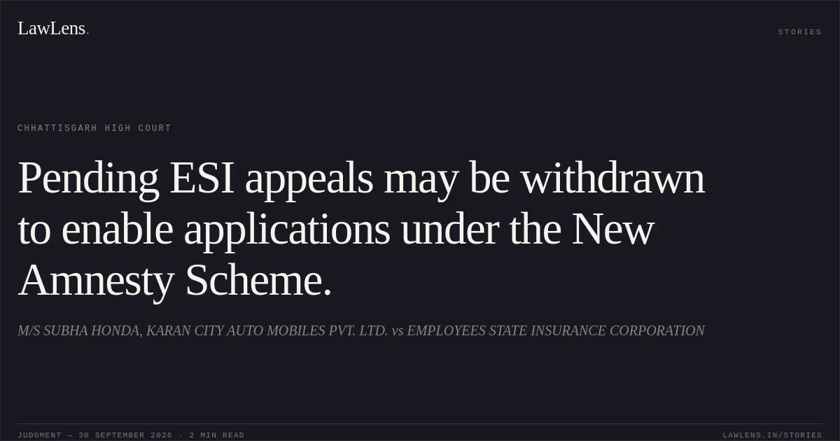 Pending ESI appeals may be withdrawn to enable applications under the New Amnesty Scheme.. M/S SUBHA HONDA, KARAN CITY AUTO MOBILES PVT. LTD. vs EMPLOYEES STATE INSURANCE CORPORATION. Chhattisgarh High Court. LawLens