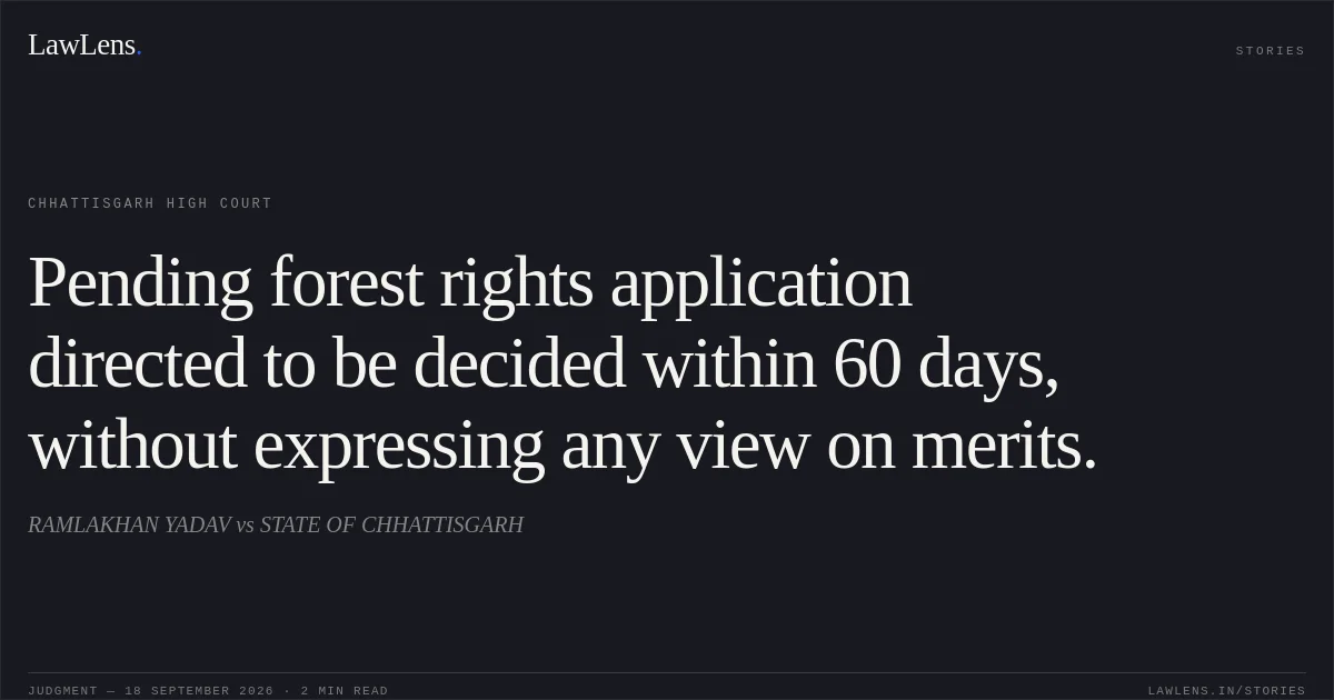 Pending forest rights application directed to be decided within 60 days, without expressing any view on merits.. RAMLAKHAN YADAV vs STATE OF CHHATTISGARH. Chhattisgarh High Court. LawLens