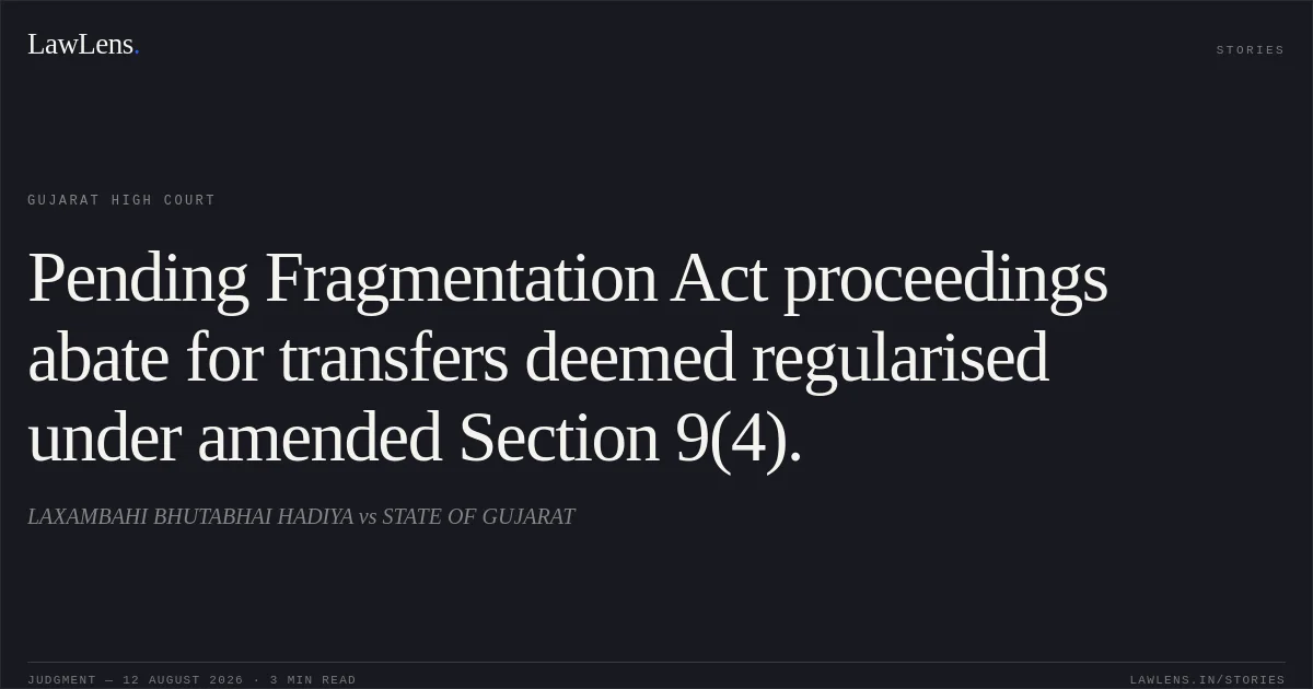 Pending Fragmentation Act proceedings abate for transfers deemed regularised under amended Section 9(4).. LAXAMBAHI BHUTABHAI HADIYA vs STATE OF GUJARAT. Gujarat High Court. LawLens