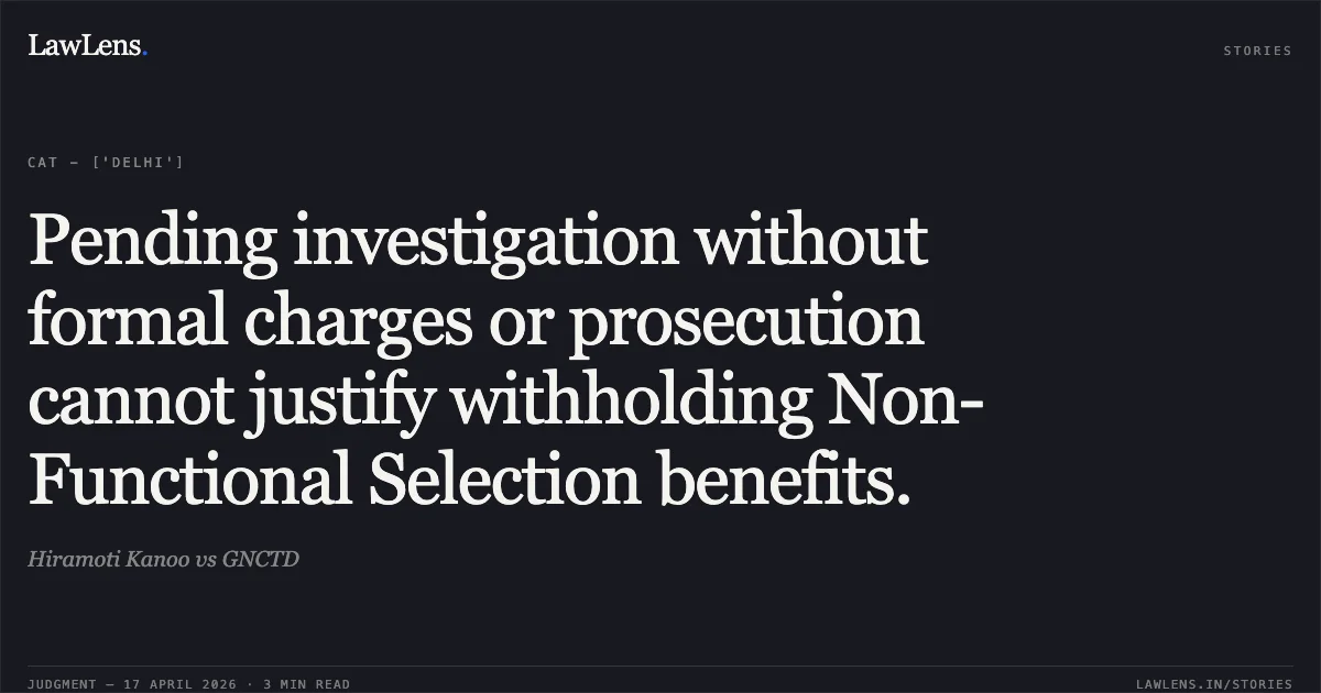 Pending investigation without formal charges or prosecution cannot justify withholding Non-Functional Selection benefits.. Hiramoti Kanoo vs GNCTD. Central Administrative Tribunal. LawLens