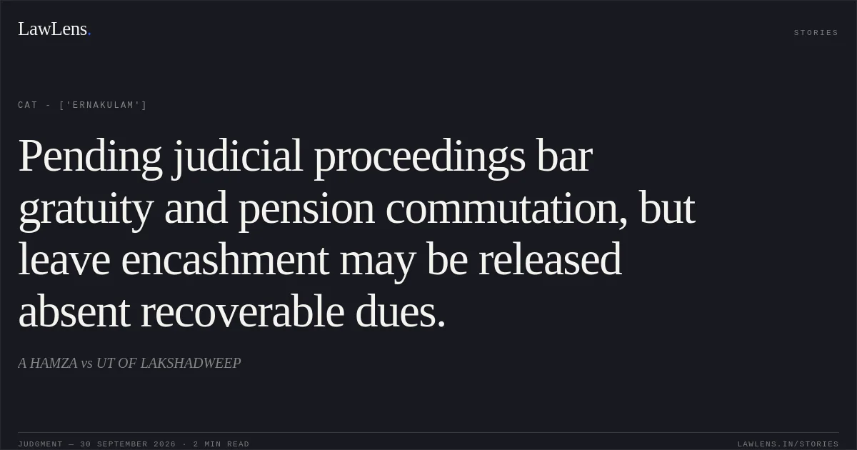 Pending judicial proceedings bar gratuity and pension commutation, but leave encashment may be released absent recoverable dues.. A HAMZA vs UT OF LAKSHADWEEP. CAT - ['Ernakulam']. LawLens