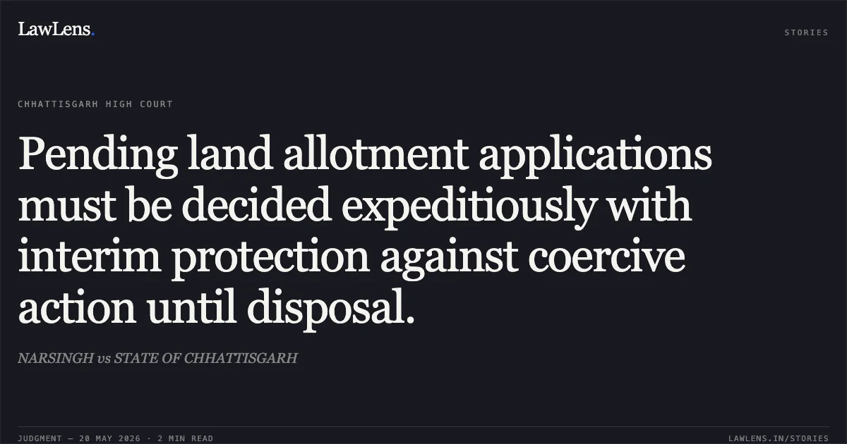 Pending land allotment applications must be decided expeditiously with interim protection against coercive action until disposal.. NARSINGH vs STATE OF CHHATTISGARH. Chhattisgarh High Court. LawLens