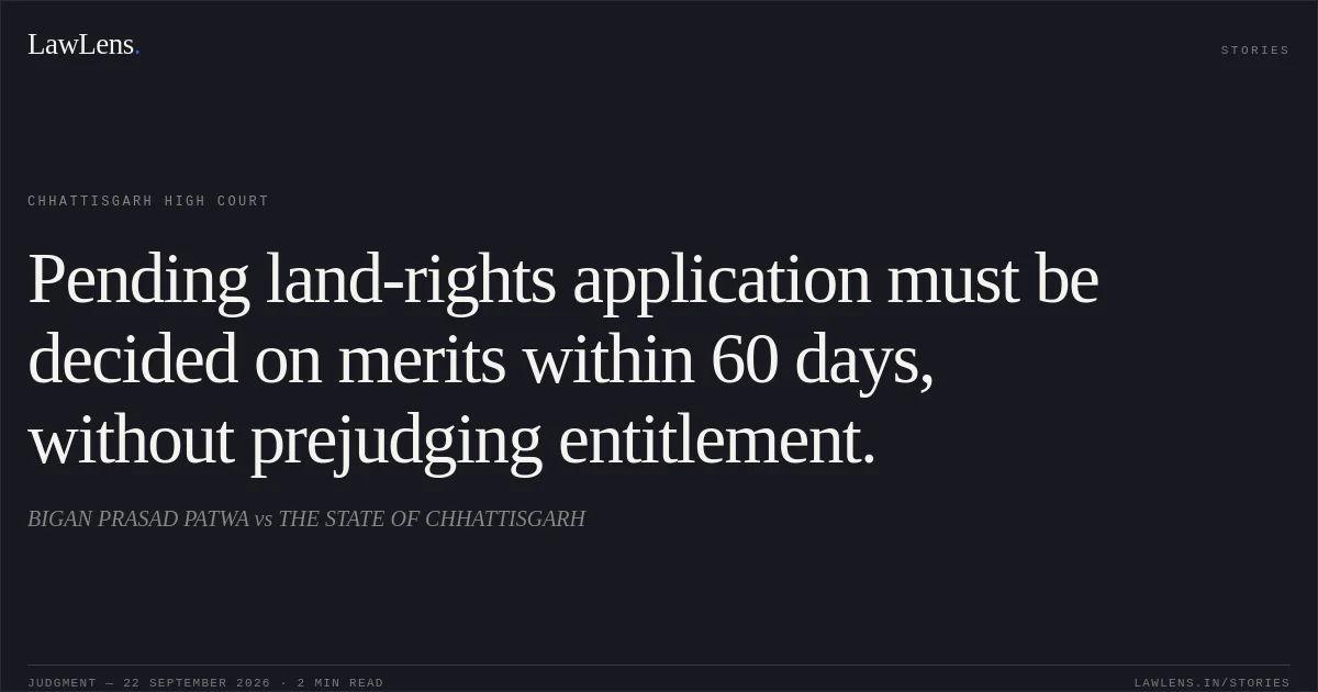 Pending land-rights application must be decided on merits within 60 days, without prejudging entitlement.. BIGAN PRASAD PATWA vs THE STATE OF CHHATTISGARH. Chhattisgarh High Court. LawLens