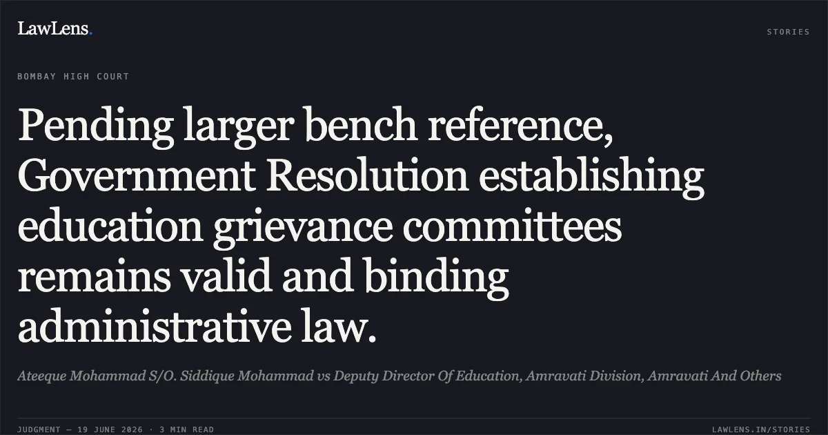 Pending larger bench reference, Government Resolution establishing education grievance committees remains valid and binding administrative law.. Ateeque Mohammad S/O. Siddique Mohammad vs Deputy Director Of Education, Amravati Division, Amravati And Others. Bombay High Court. LawLens