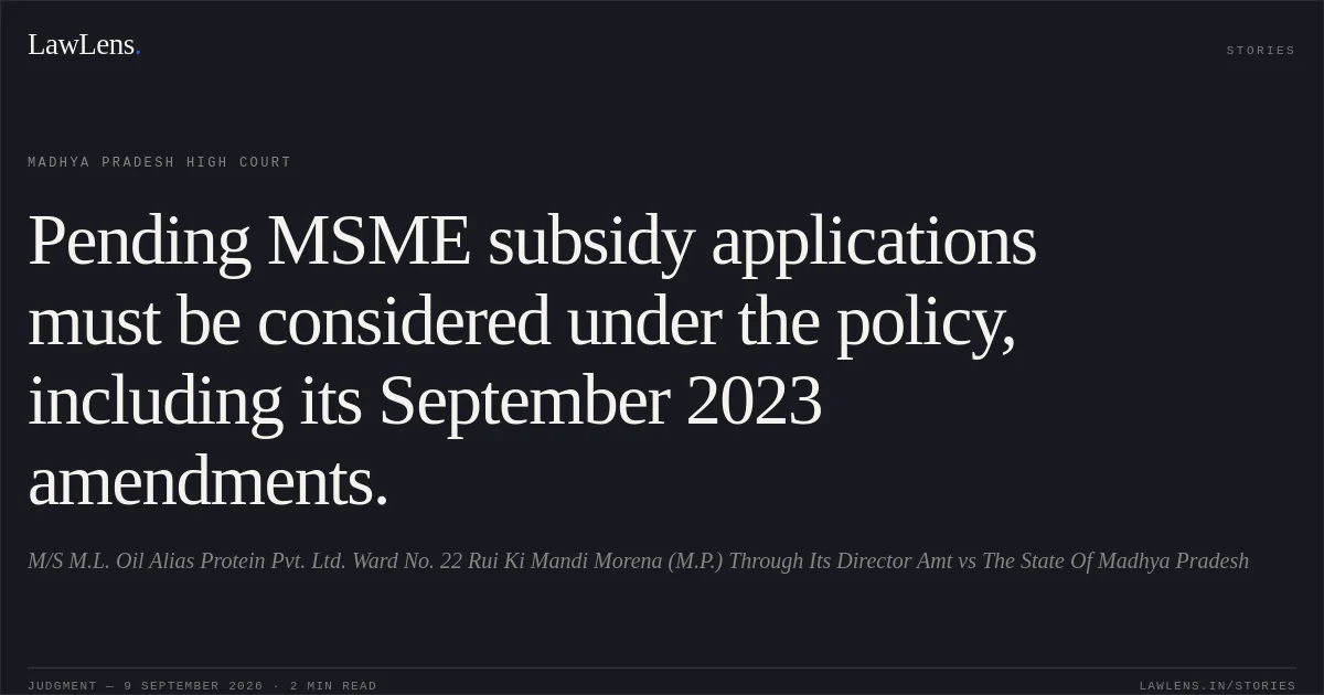 Pending MSME subsidy applications must be considered under the policy, including its September 2023 amendments.. M/S M.L. Oil Alias Protein Pvt. Ltd. Ward No. 22 Rui Ki Mandi Morena (M.P.) Through Its Director Amt vs The State Of Madhya Pradesh. Madhya Pradesh High Court. LawLens