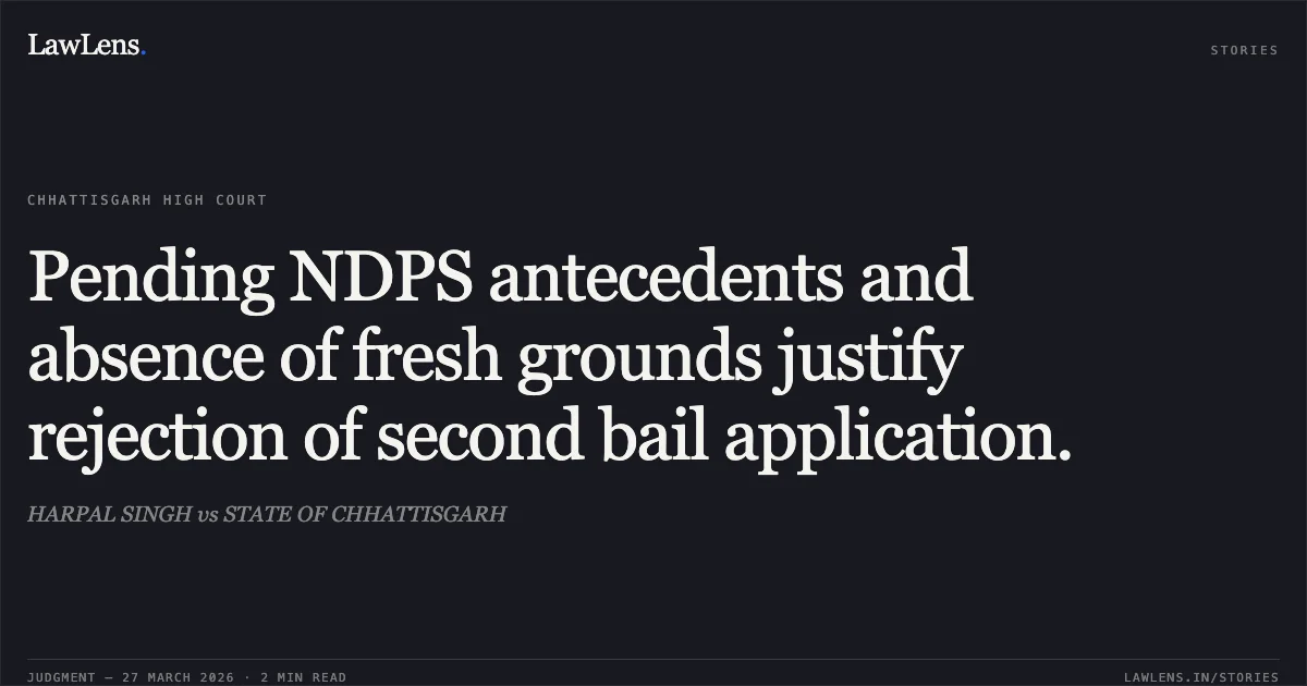Pending NDPS antecedents and absence of fresh grounds justify rejection of second bail application.. HARPAL SINGH vs STATE OF CHHATTISGARH. Chhattisgarh High Court. LawLens
